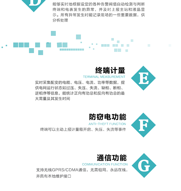 5、防竊電，終端可以主動上報計量箱開啟、失壓、失流等事件
6、異常告警，能夠實時地根據設定的各種告警閥值自動檢測與判斷終端和電表發生的異常，并及時上報主站和液晶顯示。所有異常發生時能記錄現場的一些重要數據，供分析處理、
6、數據存儲，終端具有16 MB大容量存儲器FLASH，凍結數據定時保存，減少了FLASH的寫入次數。停電后，除實時數據外所有數據均自動保存，保存時間大于10年。
7、通信功能，支持無線GPRS/CDMA通信，無需組網，永遠在線，并具有本地維護接口