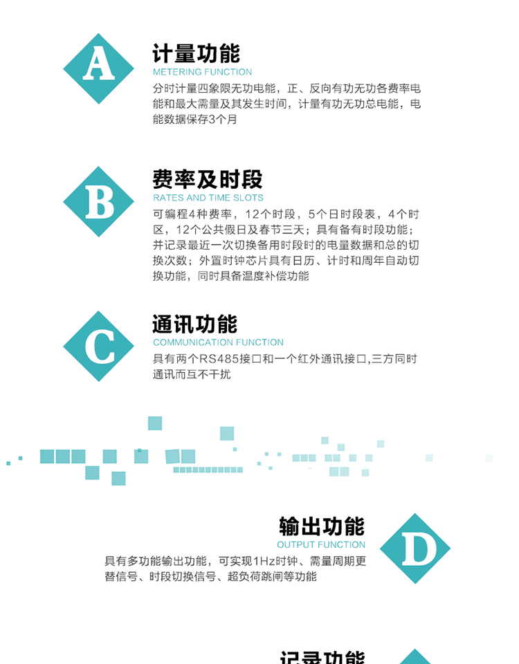 功能特點
   1）分時計量四象限無功電能，正、反向有功無功各費率電能和最大需量及其發(fā)生時間，計量有功無功總電能，電能數據保存3個月。
   2）可編程4種費率，12個時段，5個日時段表，4個時區(qū)，12個公共假日及春節(jié)三天。
   3）具有備用時段功能，并記錄最近一次切換備用時段時的電量數據和總的切換次數。
4）外置時鐘芯片具有日歷、計時和周年自動切換功能，同時具備溫度補償功能。
   5）采用寬溫大視角LCD顯示，具有參數自動輪顯和按鍵顯示功能。
   6）具有兩個RS485接口和一個紅外通訊接口,三方同時通訊而互不干擾。
   7）具有多功能輸出功能，可實現1Hz時鐘、需量周期更替信號、時段切換信號、超負荷跳閘等功能。
   8）具有失壓、斷相、失流、過壓、欠壓、過流、電壓合格率、停來電、編程、需量清零、廣播校時等事件記錄功能。
   9）實時測量A、B、C三相電壓、電流功率等有效值及當前頻率。