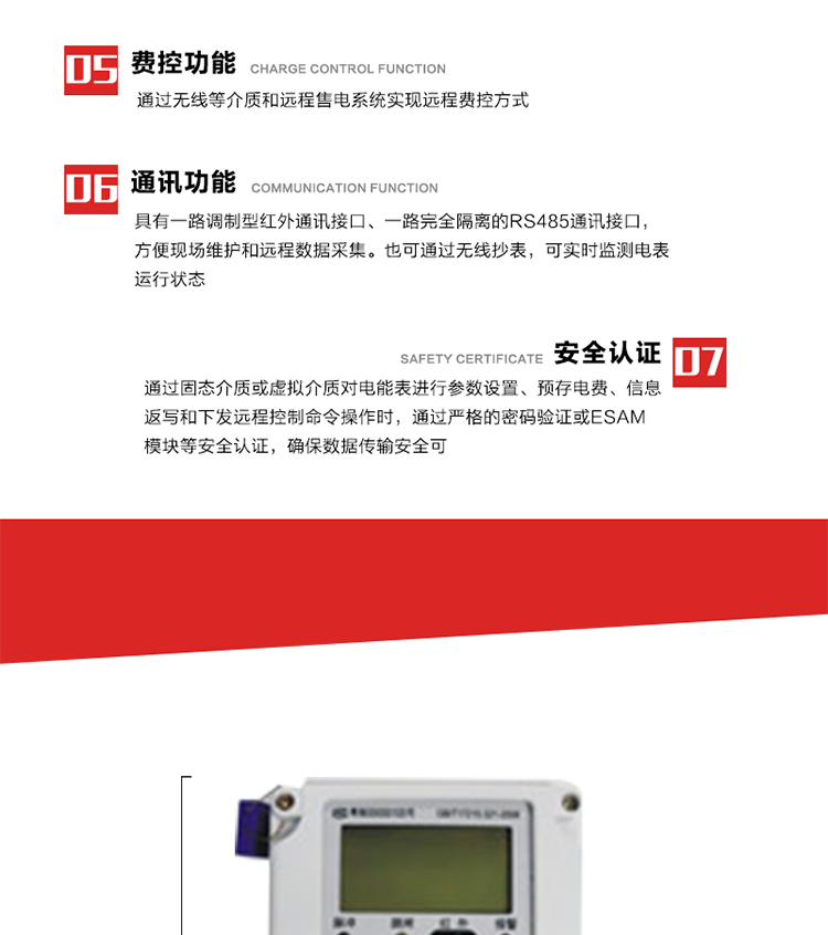 主要特點
1. 通過微功率無線等介質實現遠程費控方式，電表運行信息可由低壓電力線微功率無線進行傳輸，微功率無線模塊功能滿足各地區的技術協議，且模塊盒支持熱插拔。
2. 全電子式設計，內置專用計量芯片，具有精度高、靈敏度高、邏輯防潛、可靠性高、寬負荷等特點。
3. 可根據用戶要求，選用數碼管、液晶顯示等相應的顯示模式。顯示數據全面、清晰，數據記錄準確、可靠，不丟失。
4. 采用最優化設計，自身功耗低，在大范圍使用時，可降低電網線損，提高供電效率。
5. 采用SMT技術，選用國際知名品牌、長壽命元器件，精度不受頻率、溫度、電壓、高次諧波影響，安裝位置任意，整機出廠后無需調整?？裳娱L檢定周期，大大降低了電力管理部門測試和校驗電能表的工作量，可靠性較其他同類產品有明顯提高。
6. 具有光電隔離脈沖輸出、RS485通訊接口，便于功能擴展，滿足電力管理部門管理自動化的要求。
7. 體積小、重量輕、便于安裝。并有多種外形尺寸可供選擇。 