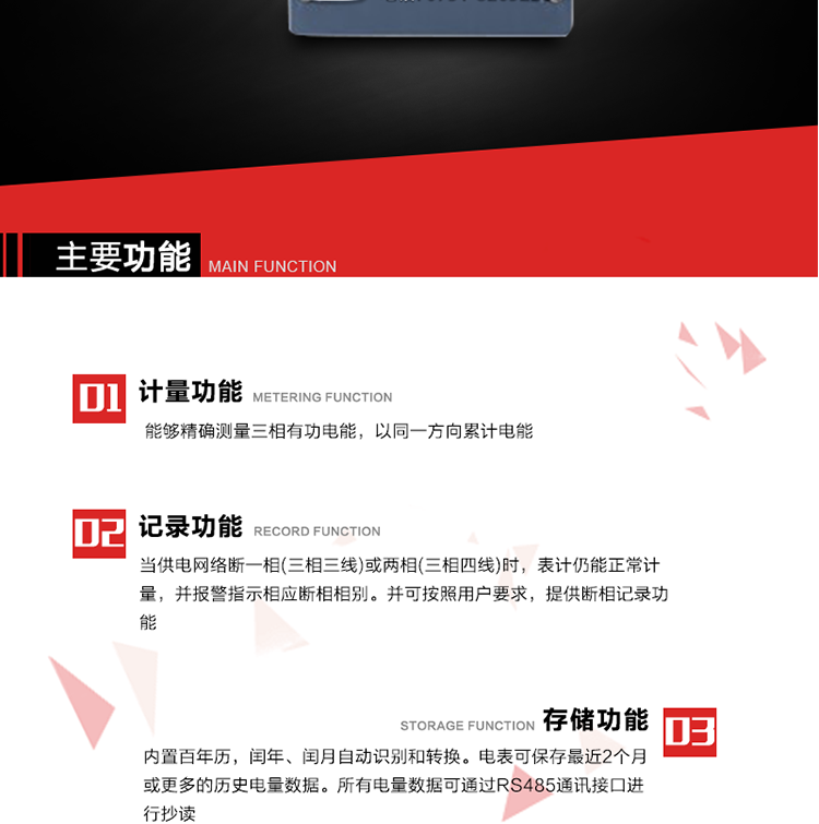 主要功能
1. 能夠精確測量三相有功電能，以同一方向累計電能。
2. 當供電網絡斷一相(三相三線)或兩相(三相四線)時，表計仍能正常計量，并報警指示相應斷相相別。并可按照用戶要求，提供斷相記錄功能。
3. 內置百年歷，閏年、閏月自動識別和轉換。電表可保存最近2個月或更多的歷史電量數據。所有電量數據可通過RS485通訊接口進行抄讀。
4. 具有一路調制型紅外通訊接口和一路完全隔離的RS485通訊接口，方便現場維護和遠程數據采集。